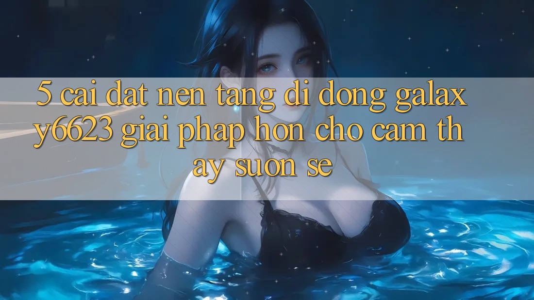 5. Cài đặt Nền tảng di động Galaxy6623 - Giải Pháp Hơn Cho Cảm thấy Suôn sẻ
