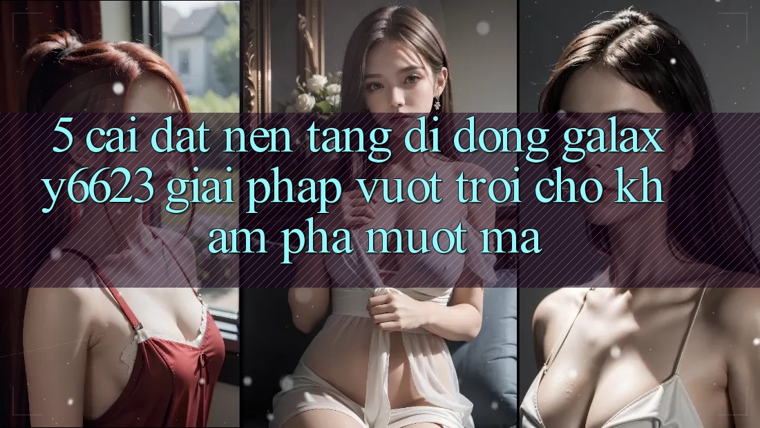 5. Cài đặt Nền tảng di động Galaxy6623 - Giải Pháp Vượt Trội Cho Khám phá Mượt Mà