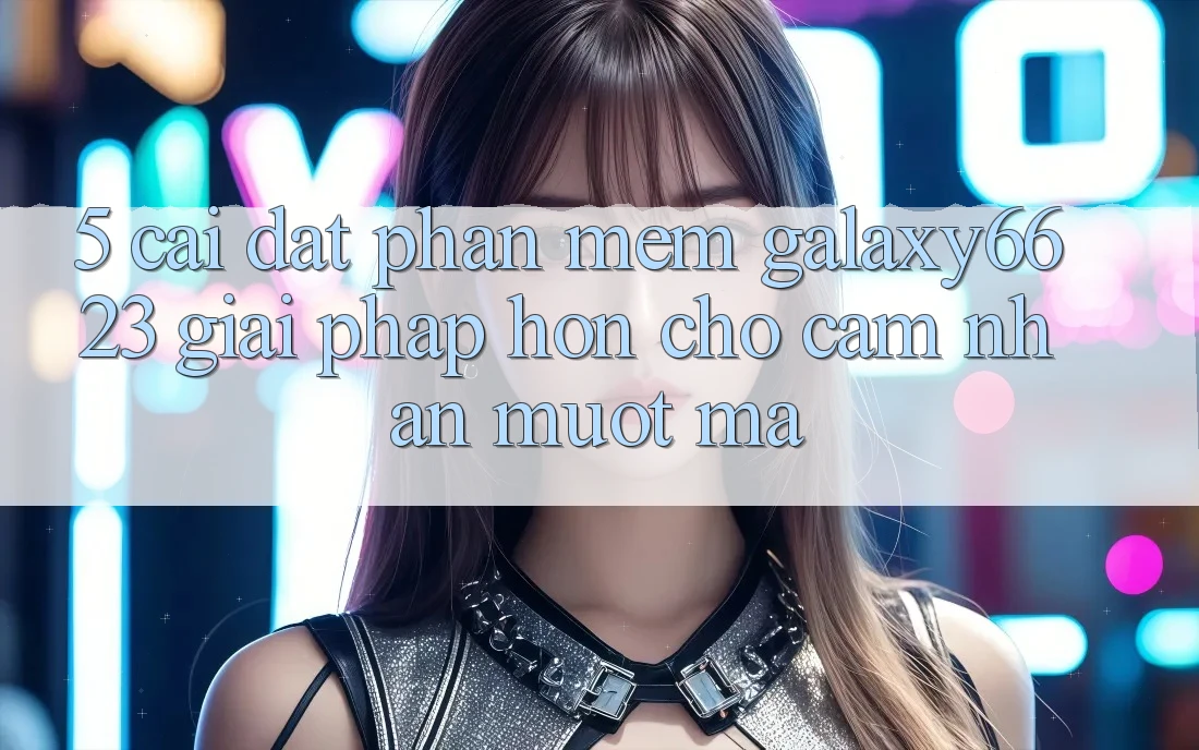 5. Cài đặt Phần mềm Galaxy6623 - Giải Pháp Hơn Cho Cảm nhận Mượt Mà 5. Cài đặt Phần mềm Galaxy6623 - Giải Pháp Hơn Cho Cảm nhận Mượt Mà