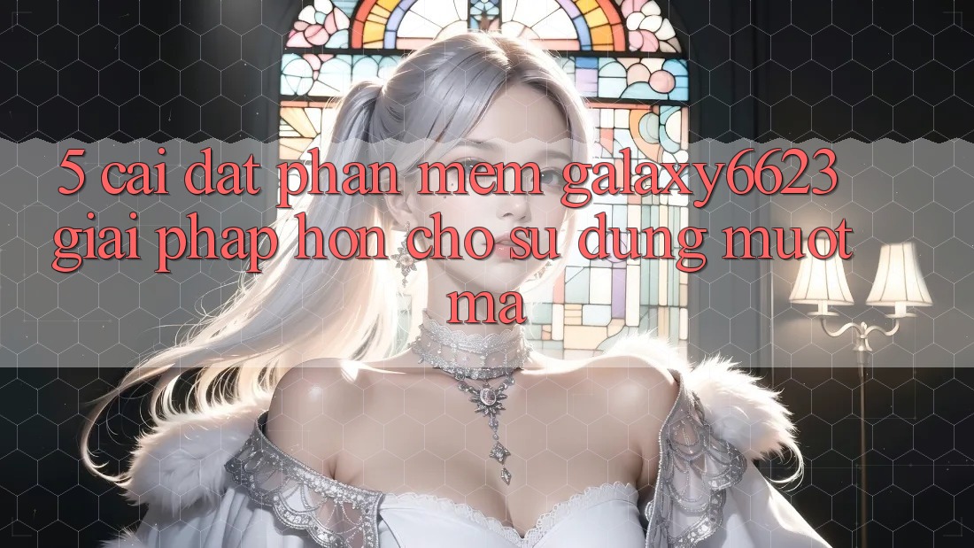 5. Cài đặt Phần mềm Galaxy6623 - Giải Pháp Hơn Cho Sử dụng Mượt mà