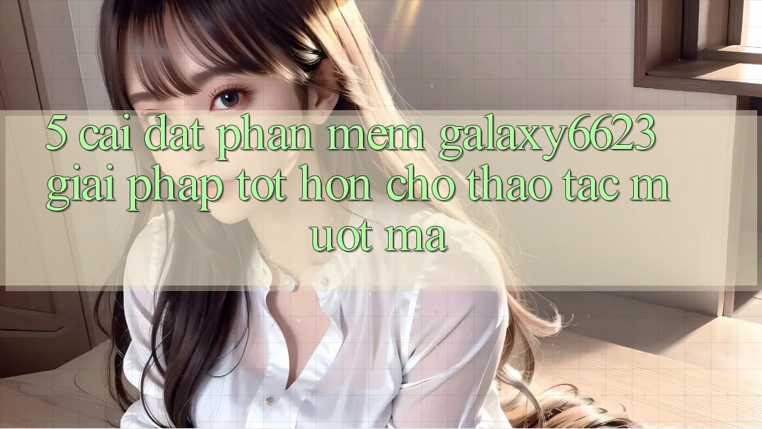 5. Cài đặt Phần mềm Galaxy6623 - Giải Pháp Tốt hơn Cho Thao tác Mượt Mà