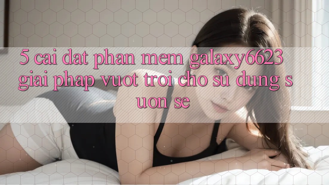 5. Cài đặt Phần mềm Galaxy6623 - Giải Pháp Vượt Trội Cho Sử dụng Suôn sẻ 5. Cài đặt Phần mềm Galaxy6623 - Giải Pháp Vượt Trội Cho Sử dụng Suôn sẻ