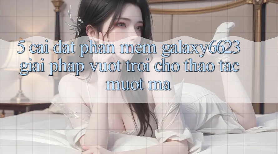 5. Cài đặt Phần mềm Galaxy6623 - Giải Pháp Vượt Trội Cho Thao tác Mượt Mà