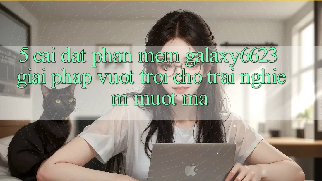 5. Cài đặt Phần mềm Galaxy6623 - Giải Pháp Vượt Trội Cho Trải Nghiệm Mượt Mà 5. Cài đặt Phần mềm Galaxy6623 - Giải Pháp Vượt Trội Cho Trải Nghiệm Mượt Mà