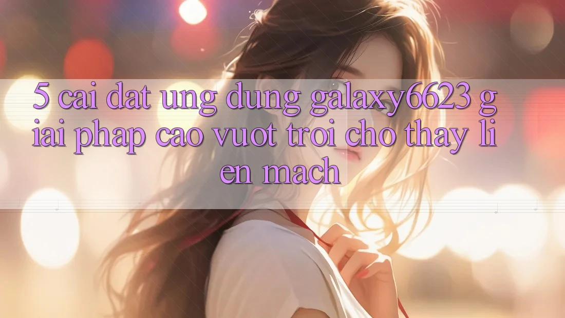 5. Cài đặt Ứng dụng Galaxy6623 - Giải Pháp Cao vượt trội Cho Thấy Liền mạch