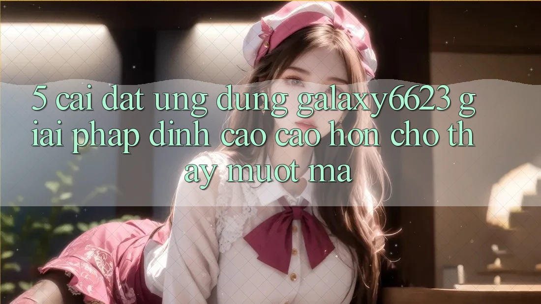 5. Cài đặt Ứng dụng Galaxy6623 - Giải Pháp Đỉnh cao cao hơn Cho Thấy Mượt Mà 5. Cài đặt Ứng dụng Galaxy6623 - Giải Pháp Đỉnh cao cao hơn Cho Thấy Mượt Mà