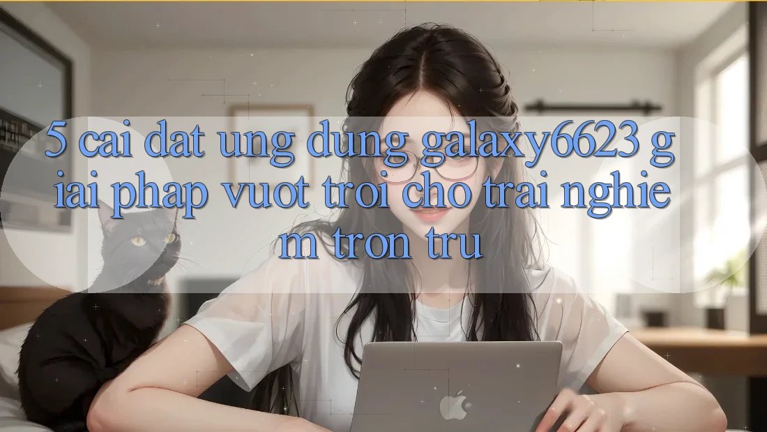 5. Cài đặt Ứng dụng Galaxy6623 - Giải Pháp Vượt Trội Cho Trải Nghiệm Trơn tru 5. Cài đặt Ứng dụng Galaxy6623 - Giải Pháp Vượt Trội Cho Trải Nghiệm Trơn tru