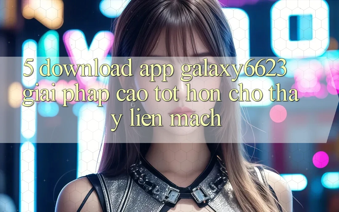 5. Download App Galaxy6623 - Giải Pháp Cao tốt hơn Cho Thấy Liền mạch