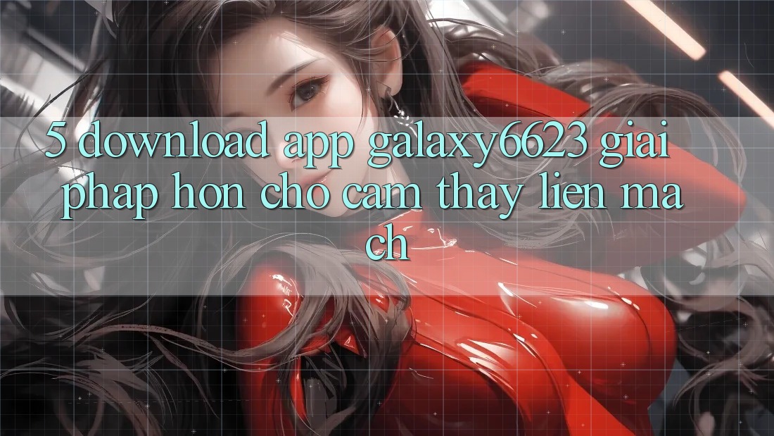 5. Download App Galaxy6623 - Giải Pháp Hơn Cho Cảm thấy Liền mạch