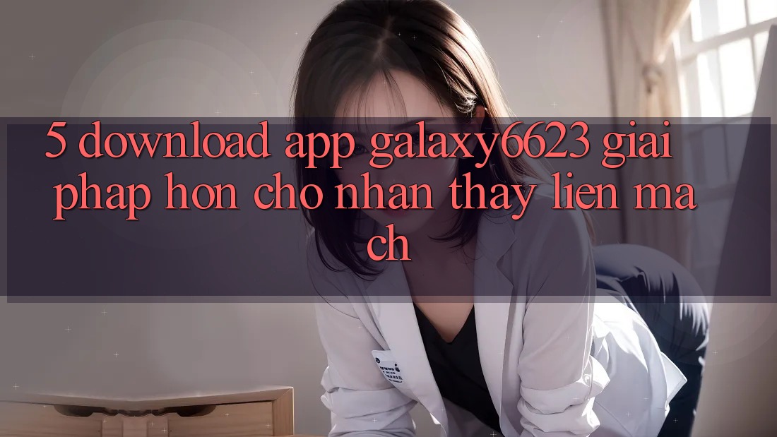 5. Download App Galaxy6623 - Giải Pháp Hơn Cho Nhận thấy Liền mạch