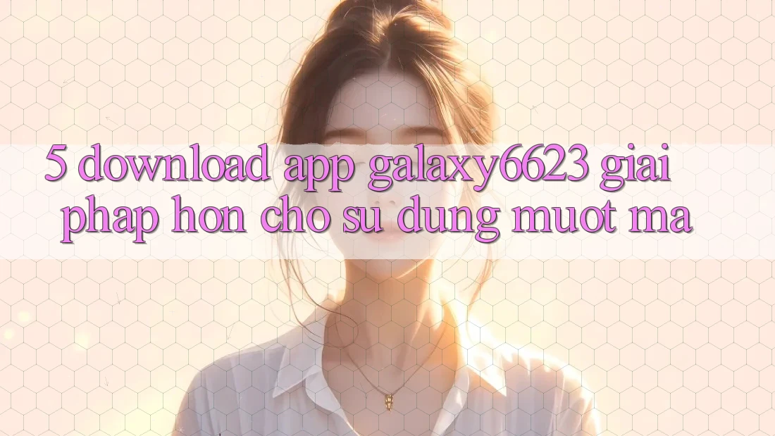 5. Download App Galaxy6623 - Giải Pháp Hơn Cho Sử dụng Mượt Mà 5. Download App Galaxy6623 - Giải Pháp Hơn Cho Sử dụng Mượt Mà