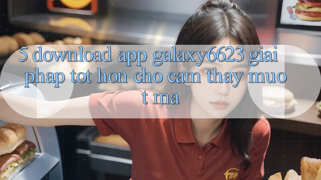 5. Download App Galaxy6623 - Giải Pháp Tốt hơn Cho Cảm thấy Mượt mà