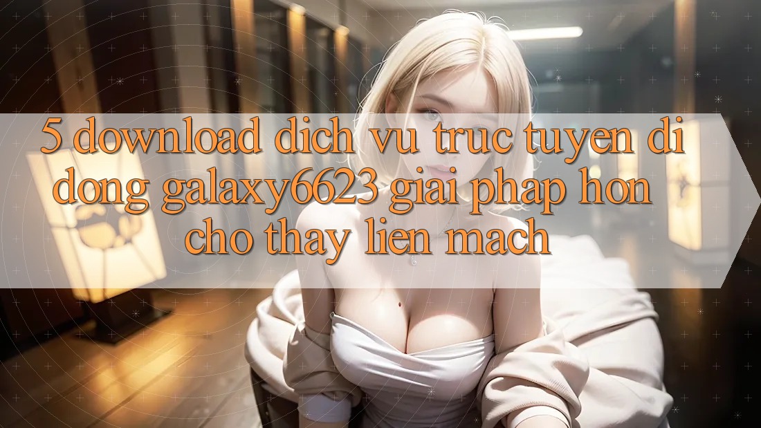 5. Download Dịch vụ trực tuyến di động Galaxy6623 - Giải Pháp Hơn Cho Thấy Liền mạch