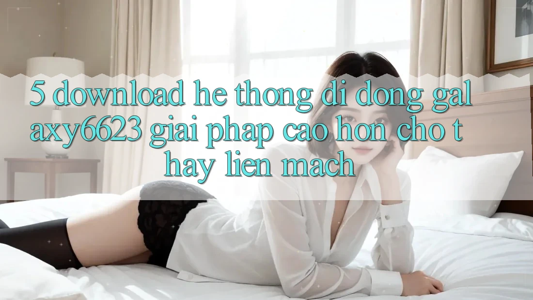 5. Download Hệ thống di động Galaxy6623 - Giải Pháp Cao hơn Cho Thấy Liền mạch 5. Download Hệ thống di động Galaxy6623 - Giải Pháp Cao hơn Cho Thấy Liền mạch