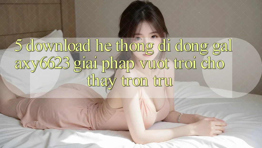 5. Download Hệ thống di động Galaxy6623 - Giải Pháp Vượt Trội Cho Thấy Trơn tru