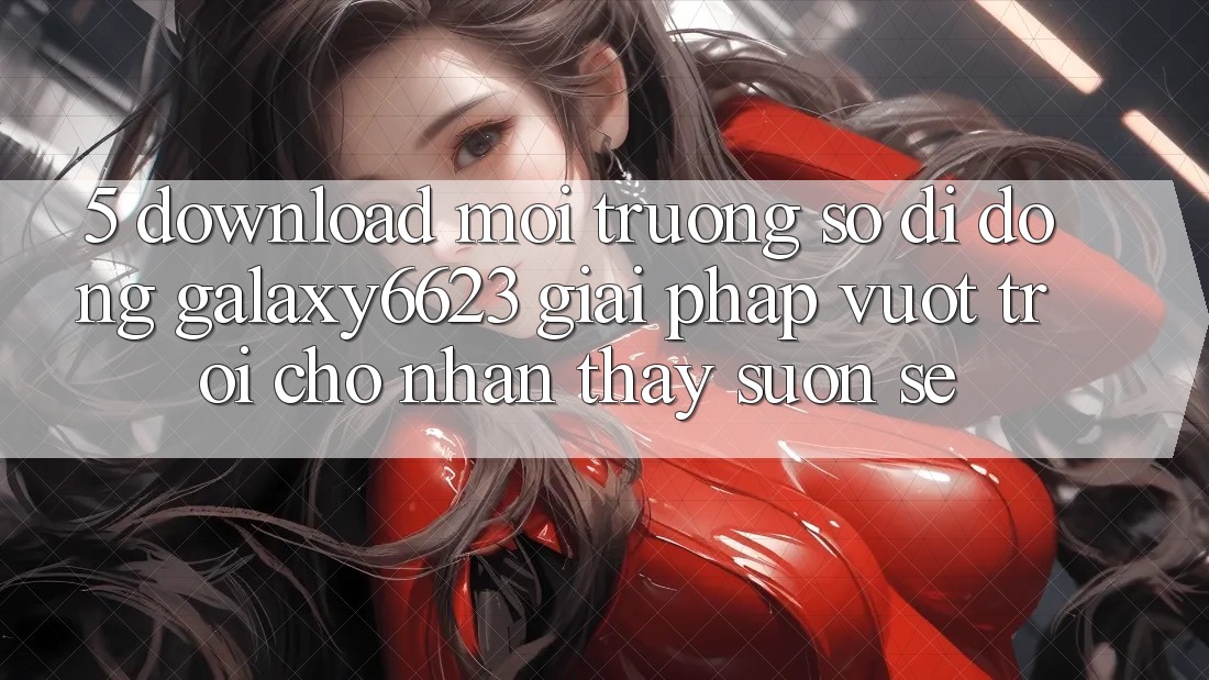 5. Download Môi trường số di động Galaxy6623 - Giải Pháp Vượt Trội Cho Nhận thấy Suôn sẻ 5. Download Môi trường số di động Galaxy6623 - Giải Pháp Vượt Trội Cho Nhận thấy Suôn sẻ