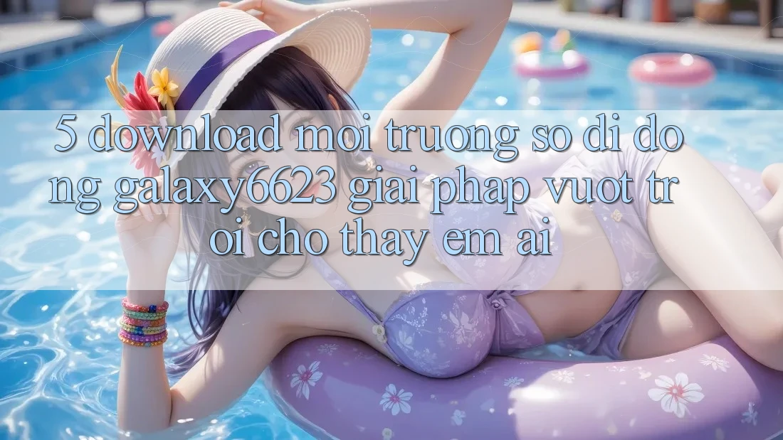 5. Download Môi trường số di động Galaxy6623 - Giải Pháp Vượt trội Cho Thấy Êm ái
