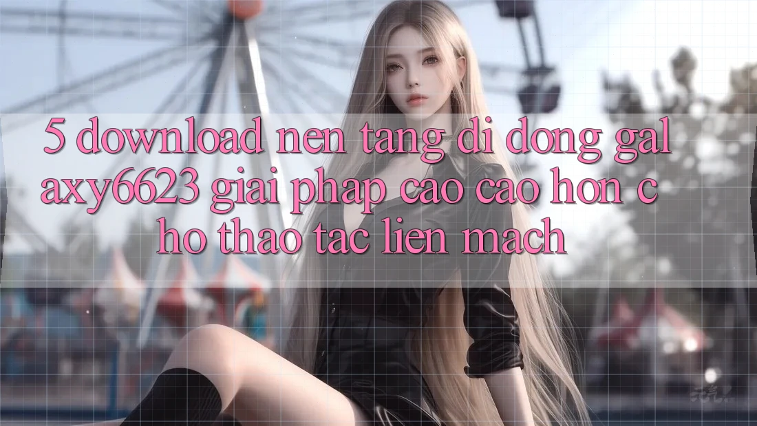 5. Download Nền tảng di động Galaxy6623 - Giải Pháp Cao cao hơn Cho Thao tác Liền mạch