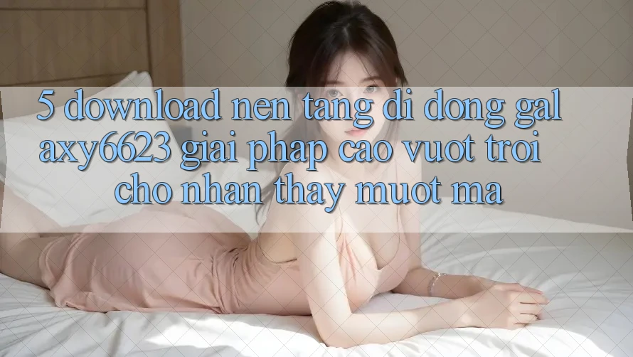 5. Download Nền tảng di động Galaxy6623 - Giải Pháp Cao vượt trội Cho Nhận thấy Mượt Mà