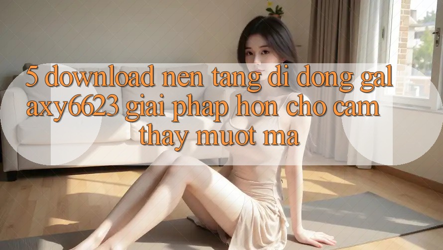 5. Download Nền tảng di động Galaxy6623 - Giải Pháp Hơn Cho Cảm thấy Mượt Mà