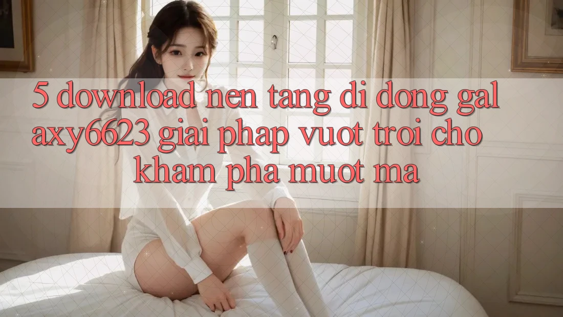 5. Download Nền tảng di động Galaxy6623 - Giải Pháp Vượt Trội Cho Khám phá Mượt Mà