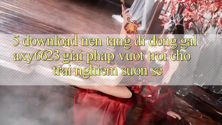 5. Download Nền tảng di động Galaxy6623 - Giải Pháp Vượt Trội Cho Trải Nghiệm Suôn sẻ 5. Download Nền tảng di động Galaxy6623 - Giải Pháp Vượt Trội Cho Trải Nghiệm Suôn sẻ