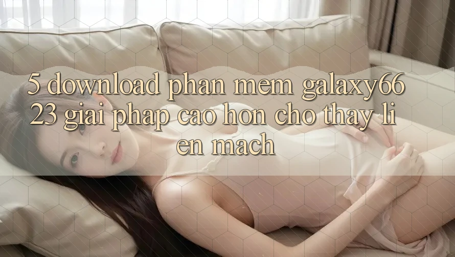 5. Download Phần mềm Galaxy6623 - Giải Pháp Cao hơn Cho Thấy Liền mạch