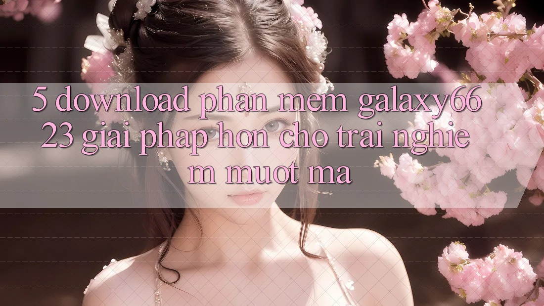 5. Download Phần mềm Galaxy6623 - Giải Pháp Hơn Cho Trải Nghiệm Mượt Mà 5. Download Phần mềm Galaxy6623 - Giải Pháp Hơn Cho Trải Nghiệm Mượt Mà