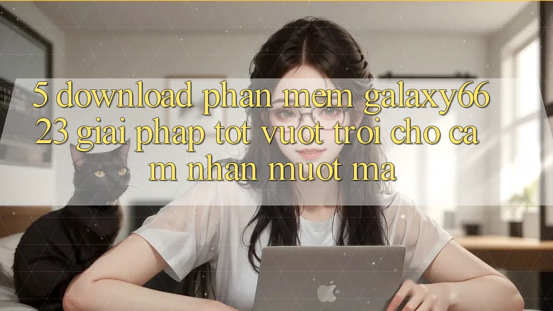 5. Download Phần mềm Galaxy6623 - Giải Pháp Tốt vượt trội Cho Cảm nhận Mượt Mà 5. Download Phần mềm Galaxy6623 - Giải Pháp Tốt vượt trội Cho Cảm nhận Mượt Mà