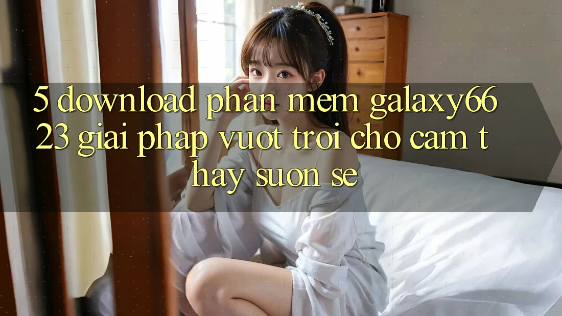 5. Download Phần mềm Galaxy6623 - Giải Pháp Vượt Trội Cho Cảm thấy Suôn sẻ