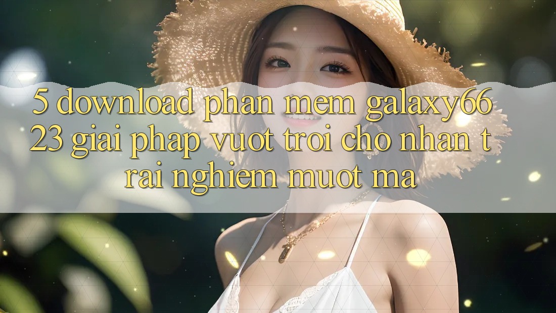 5. Download Phần mềm Galaxy6623 - Giải Pháp Vượt Trội Cho Nhận trải nghiệm Mượt Mà 5. Download Phần mềm Galaxy6623 - Giải Pháp Vượt Trội Cho Nhận trải nghiệm Mượt Mà