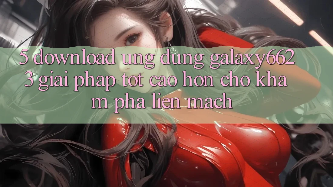 5. Download Ứng dụng Galaxy6623 - Giải Pháp Tốt cao hơn Cho Khám phá Liền mạch 5. Download Ứng dụng Galaxy6623 - Giải Pháp Tốt cao hơn Cho Khám phá Liền mạch