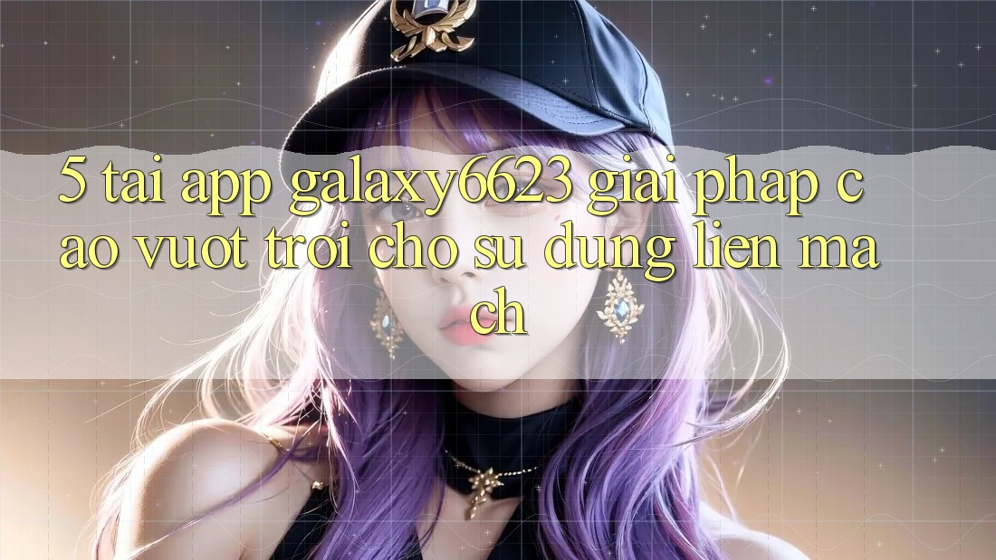 5. Tải App Galaxy6623 - Giải Pháp Cao vượt trội Cho Sử dụng Liền mạch