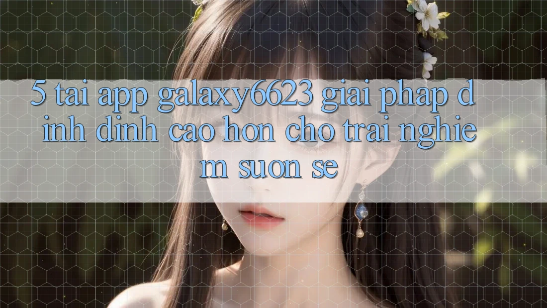 5. Tải App Galaxy6623 - Giải Pháp Đỉnh đỉnh cao hơn Cho Trải Nghiệm Suôn sẻ