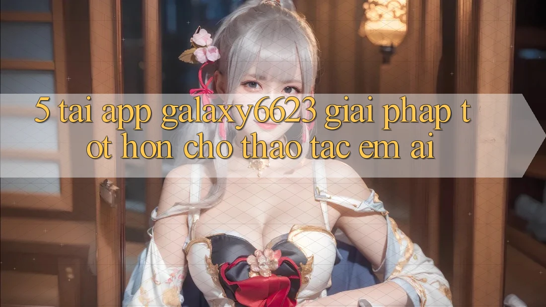 5. Tải App Galaxy6623 - Giải Pháp Tốt hơn Cho Thao tác Êm ái
