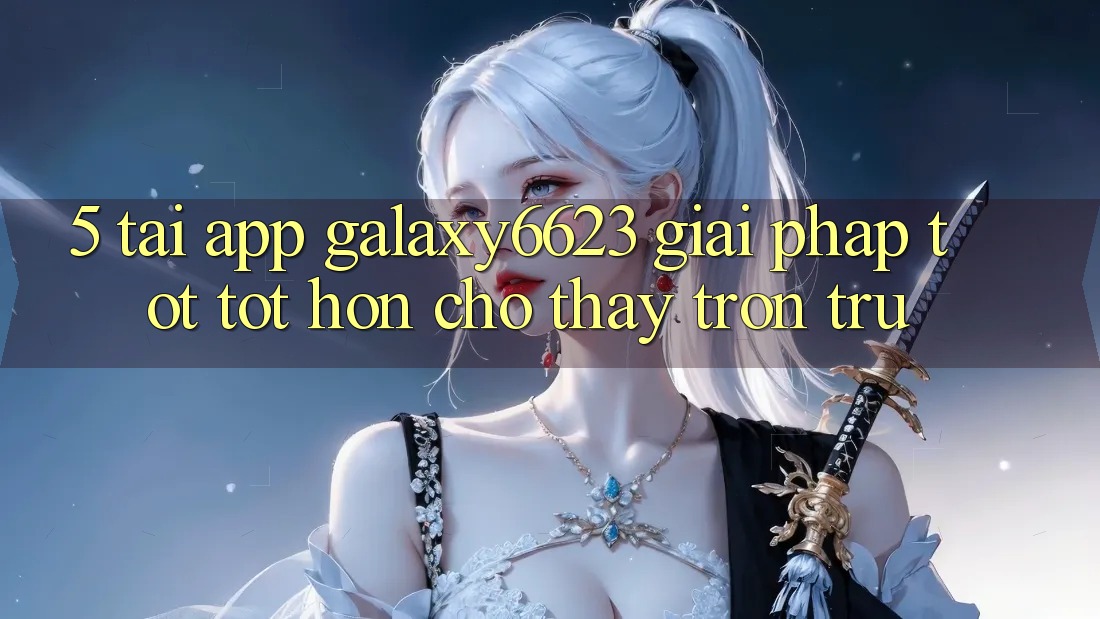 5. Tải App Galaxy6623 - Giải Pháp Tốt tốt hơn Cho Thấy Trơn tru 5. Tải App Galaxy6623 - Giải Pháp Tốt tốt hơn Cho Thấy Trơn tru