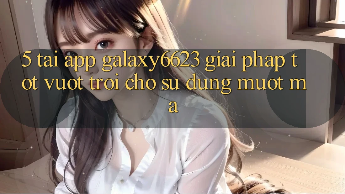 5. Tải App Galaxy6623 - Giải Pháp Tốt vượt trội Cho Sử dụng Mượt mà 5. Tải App Galaxy6623 - Giải Pháp Tốt vượt trội Cho Sử dụng Mượt mà