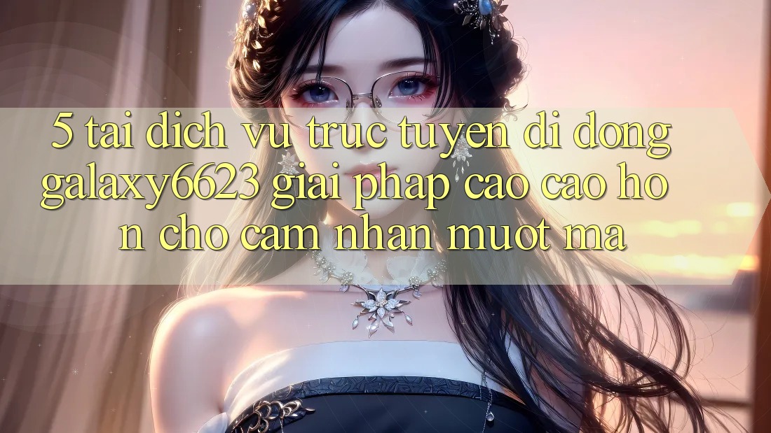 5. Tải Dịch vụ trực tuyến di động Galaxy6623 - Giải Pháp Cao cao hơn Cho Cảm nhận Mượt Mà