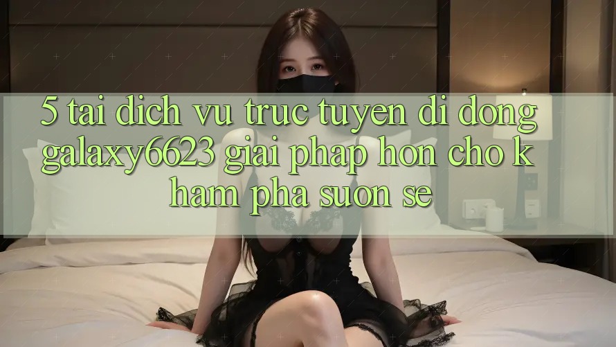 5. Tải Dịch vụ trực tuyến di động Galaxy6623 - Giải Pháp Hơn Cho Khám phá Suôn sẻ