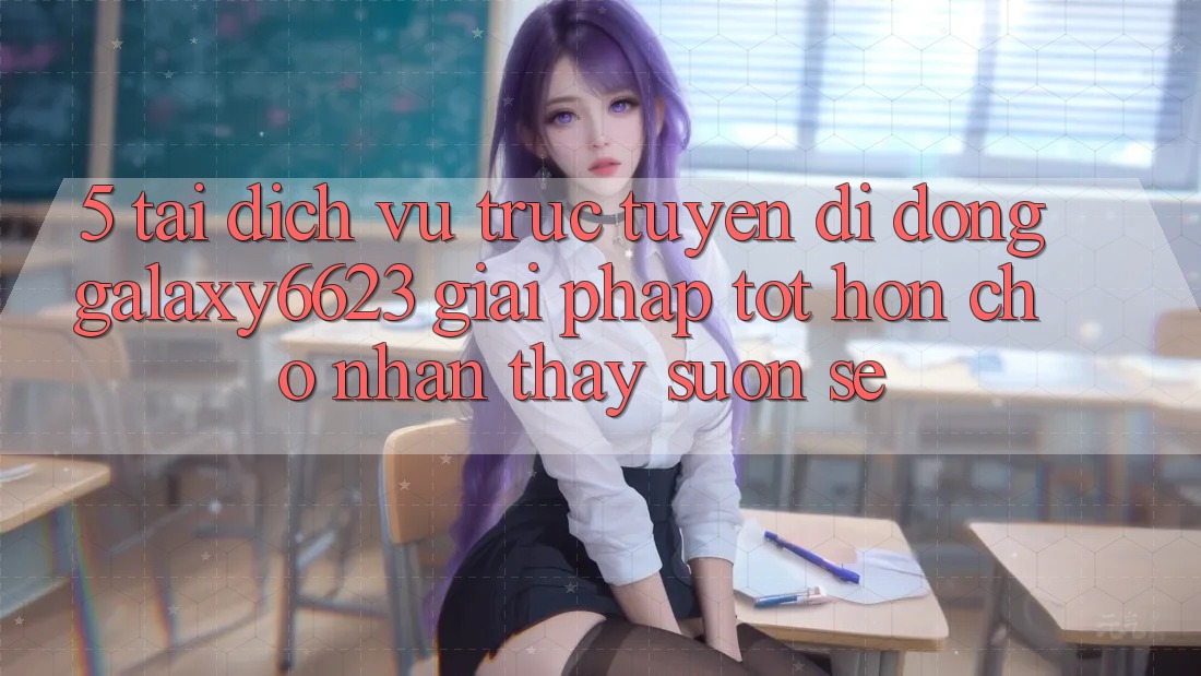 5. Tải Dịch vụ trực tuyến di động Galaxy6623 - Giải Pháp Tốt hơn Cho Nhận thấy Suôn sẻ
