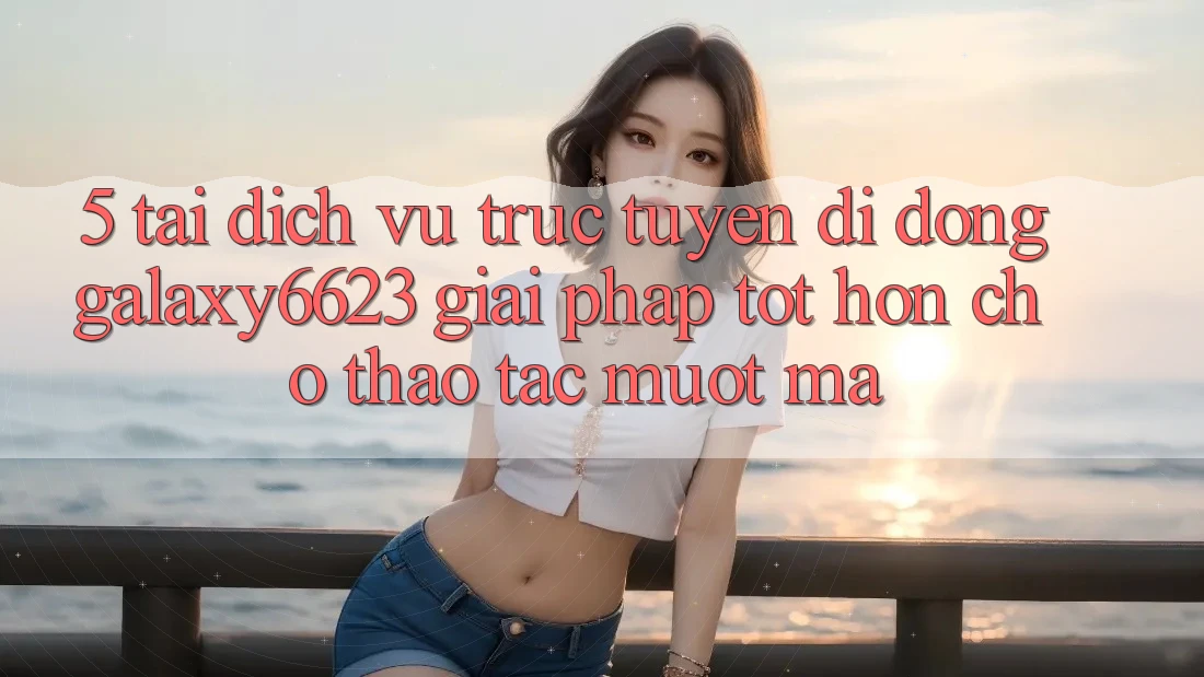 5. Tải Dịch vụ trực tuyến di động Galaxy6623 - Giải Pháp Tốt hơn Cho Thao tác Mượt Mà