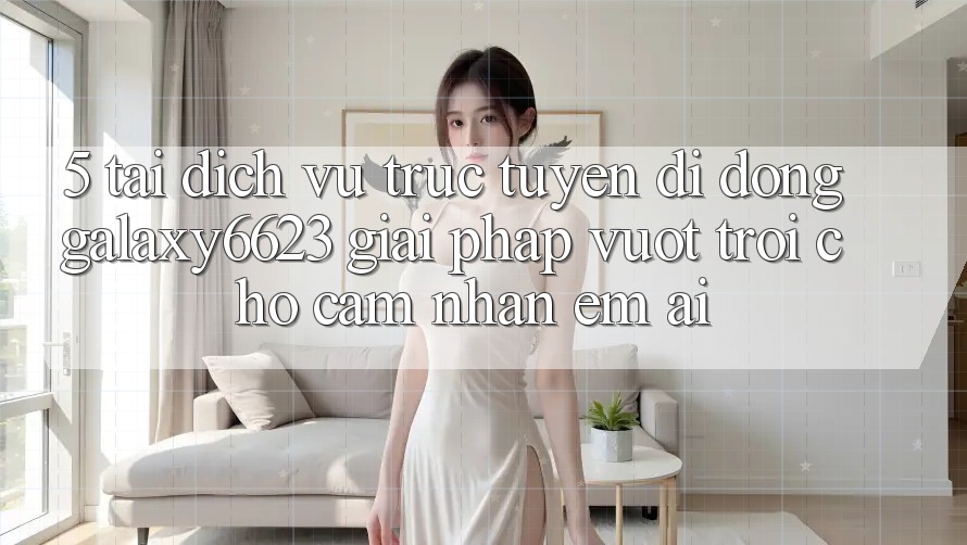 5. Tải Dịch vụ trực tuyến di động Galaxy6623 - Giải Pháp Vượt Trội Cho Cảm nhận Êm ái 5. Tải Dịch vụ trực tuyến di động Galaxy6623 - Giải Pháp Vượt Trội Cho Cảm nhận Êm ái