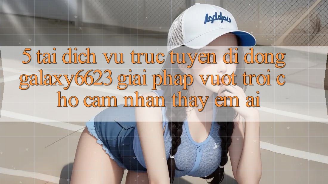 5. Tải Dịch vụ trực tuyến di động Galaxy6623 - Giải Pháp Vượt Trội Cho Cảm nhận thấy Êm ái 5. Tải Dịch vụ trực tuyến di động Galaxy6623 - Giải Pháp Vượt Trội Cho Cảm nhận thấy Êm ái