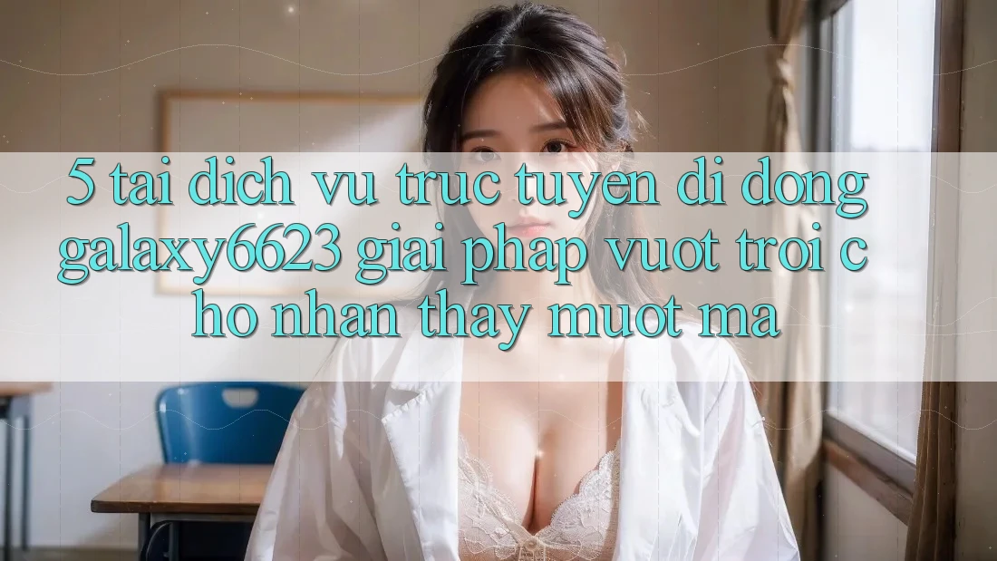 5. Tải Dịch vụ trực tuyến di động Galaxy6623 - Giải Pháp Vượt Trội Cho Nhận thấy Mượt Mà