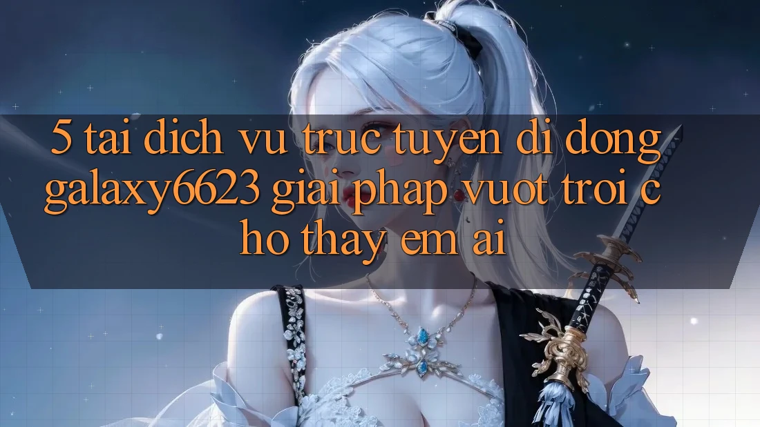 5. Tải Dịch vụ trực tuyến di động Galaxy6623 - Giải Pháp Vượt Trội Cho Thấy Êm ái