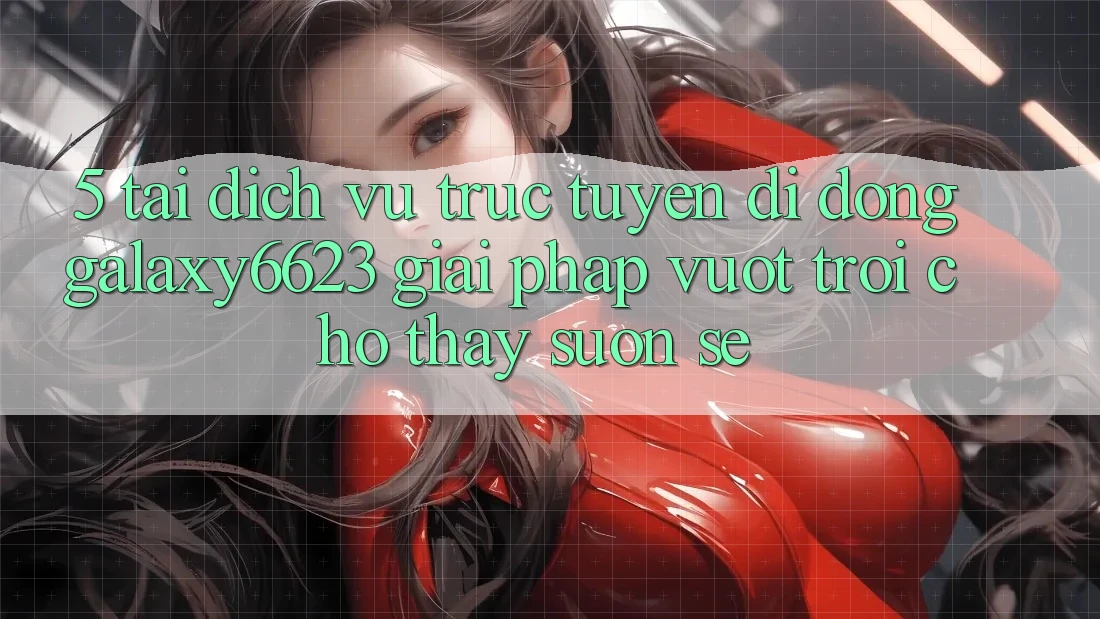 5. Tải Dịch vụ trực tuyến di động Galaxy6623 - Giải Pháp Vượt Trội Cho Thấy Suôn sẻ