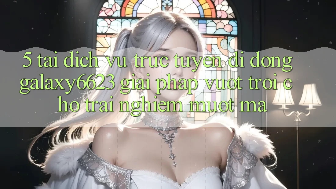 5. Tải Dịch vụ trực tuyến di động Galaxy6623 - Giải Pháp Vượt Trội Cho Trải nghiệm Mượt mà