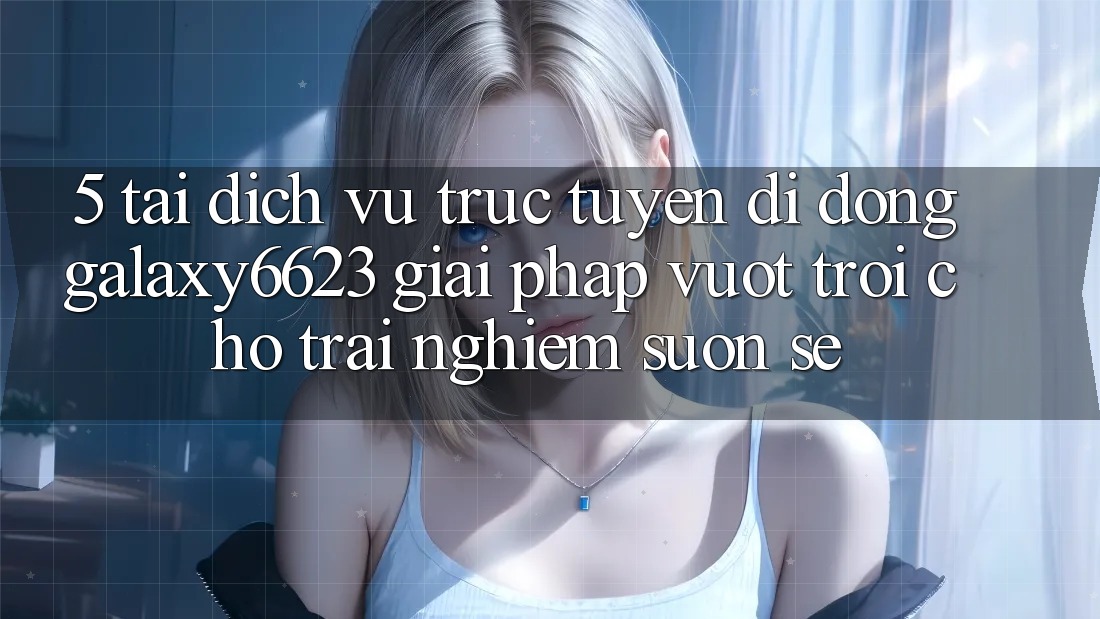 5. Tải Dịch vụ trực tuyến di động Galaxy6623 - Giải Pháp Vượt Trội Cho Trải Nghiệm Suôn sẻ