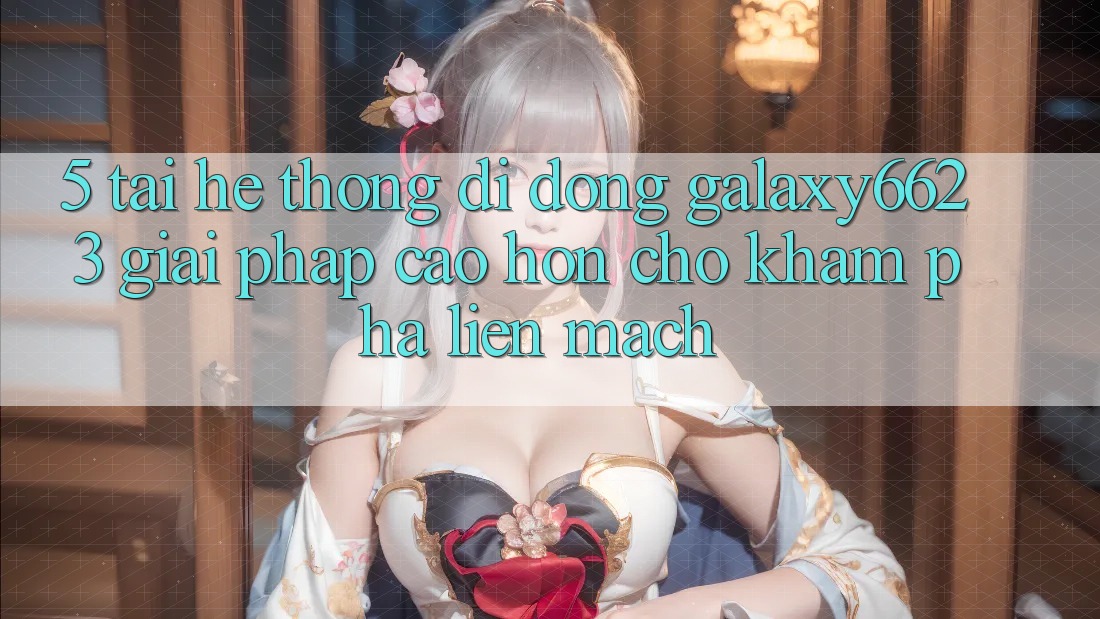 5. Tải Hệ thống di động Galaxy6623 - Giải Pháp Cao hơn Cho Khám phá Liền mạch 5. Tải Hệ thống di động Galaxy6623 - Giải Pháp Cao hơn Cho Khám phá Liền mạch