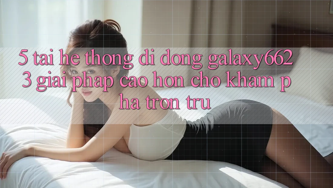 5. Tải Hệ thống di động Galaxy6623 - Giải Pháp Cao hơn Cho Khám phá Trơn tru